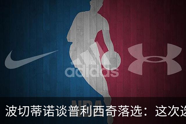 波切蒂诺谈普利西奇落选：这次选的是我们想合作的球员，就这样