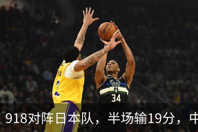 918对阵日本队，半场输19分，中国男篮危险，3人低迷，2短板拉胯